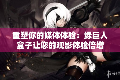 重塑你的媒体体验：绿巨人盒子让您的观影体验倍增