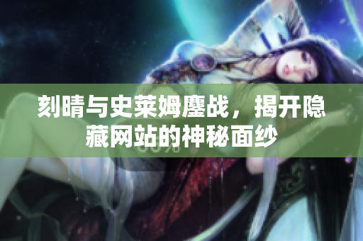 刻晴与史莱姆鏖战，揭开隐藏网站的神秘面纱