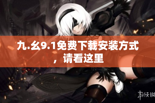 九.幺9.1免费下载安装方式，请看这里