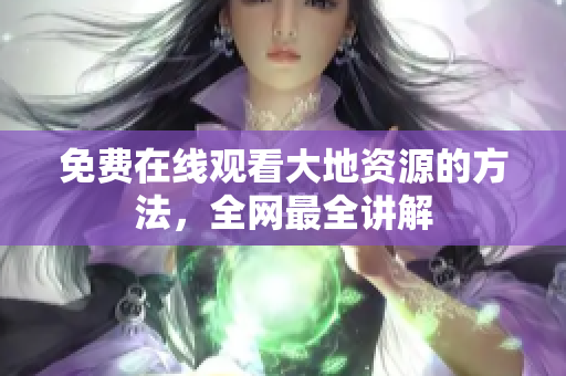 免费在线观看大地资源的方法，全网最全讲解