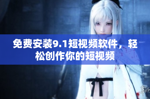 免费安装9.1短视频软件，轻松创作你的短视频