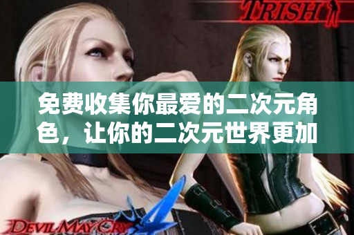 免费收集你最爱的二次元角色，让你的二次元世界更加精彩！