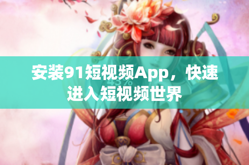 安装9.1短视频App，快速进入短视频世界