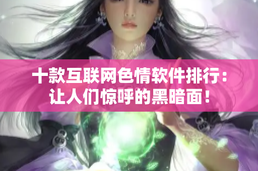 十款互联网色情软件排行：让人们惊呼的黑暗面！