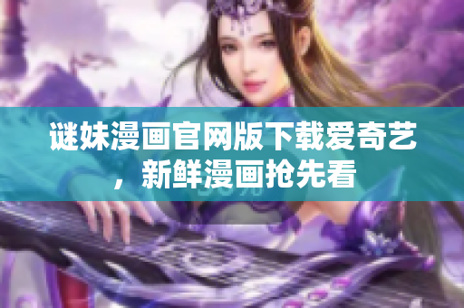谜妹漫画官网版下载爱奇艺，新鲜漫画抢先看