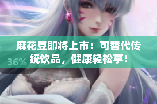 麻花豆即将上市：可替代传统饮品，健康轻松享！