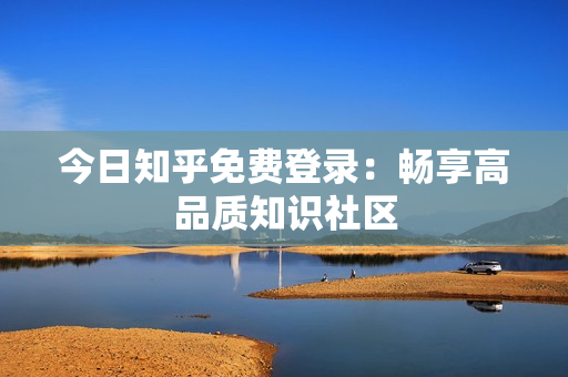 今日知乎免费登录：畅享高品质知识社区