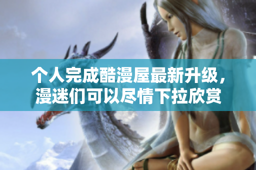 个人完成酷漫屋最新升级，漫迷们可以尽情下拉欣赏