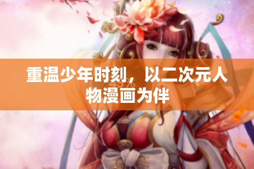 重温少年时刻，以二次元人物漫画为伴