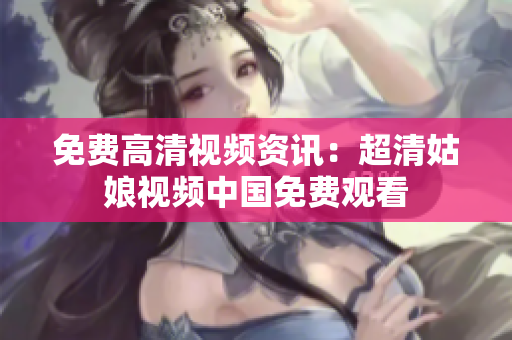 免费高清视频资讯：超清姑娘视频中国免费观看