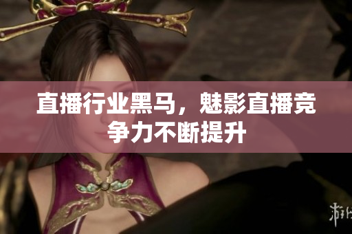 直播行业黑马，魅影直播竞争力不断提升