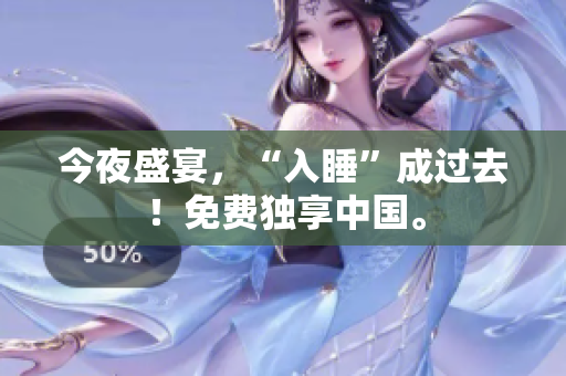 今夜盛宴，“入睡”成过去！免费独享中国。