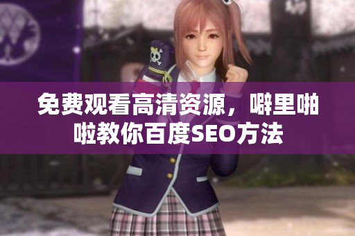 免费观看高清资源，噼里啪啦教你百度SEO方法