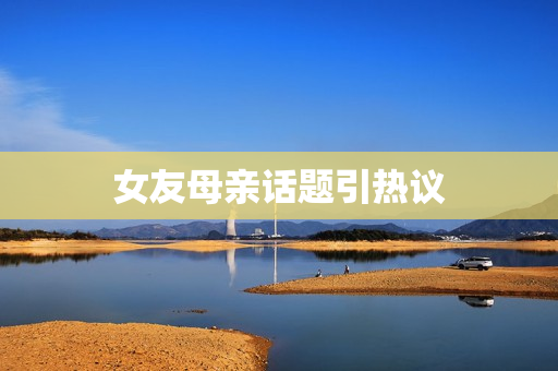 女友母亲话题引热议