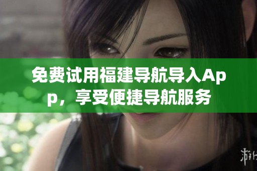 免费试用福建导航导入App，享受便捷导航服务