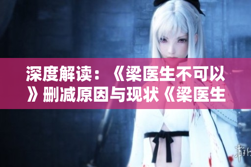 深度解读：《梁医生不可以》删减原因与现状《梁医生不可以》删减真相大揭秘！