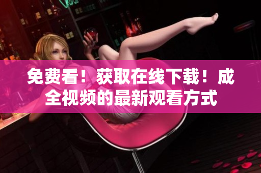 免费看！获取在线下载！成全视频的最新观看方式