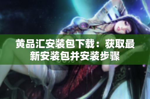 黄品汇安装包下载：获取最新安装包并安装步骤