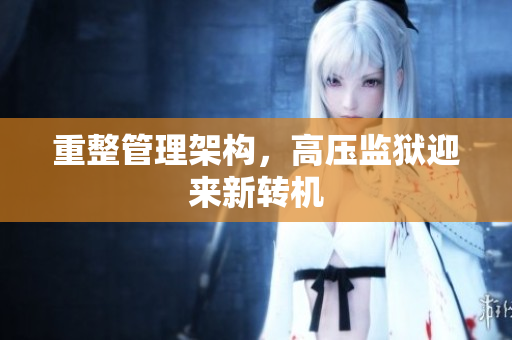 重整管理架构，高压监狱迎来新转机