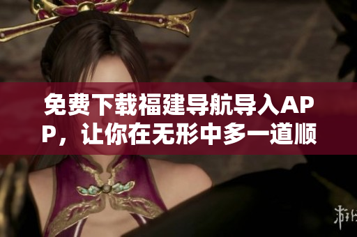 免费下载福建导航导入APP，让你在无形中多一道顺风车！