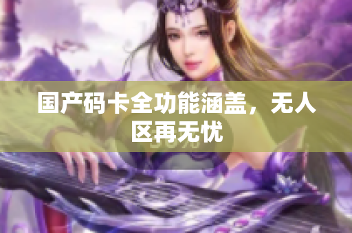 国产码卡全功能涵盖，无人区再无忧