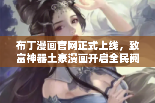 布丁漫画官网正式上线，致富神器土豪漫画开启全民阅读之旅