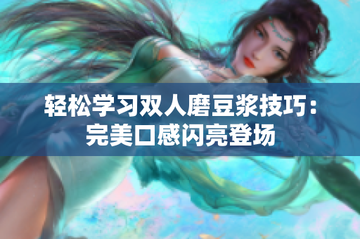 轻松学习双人磨豆浆技巧：完美口感闪亮登场