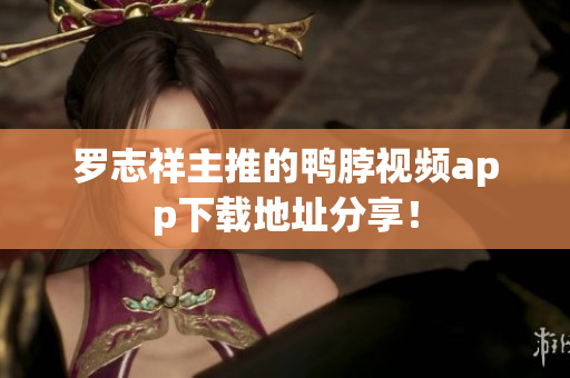 罗志祥主推的鸭脖视频app下载地址分享！