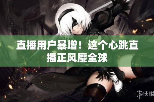 直播用户暴增！这个心跳直播正风靡全球