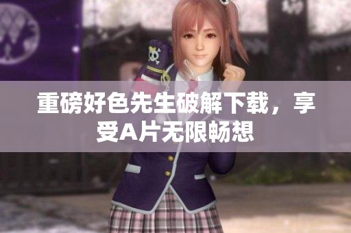 重磅好色先生破解下载，享受A片无限畅想