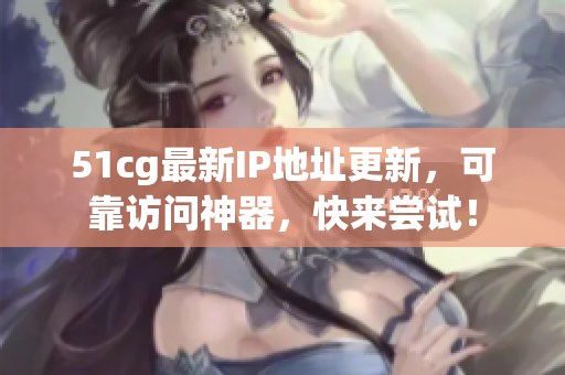 51cg最新IP地址更新，可靠访问神器，快来尝试！