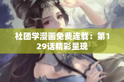 社团学漫画免费连载：第129话精彩呈现