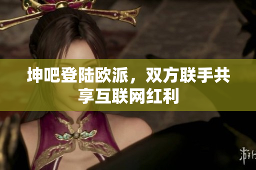 坤吧登陆欧派，双方联手共享互联网红利