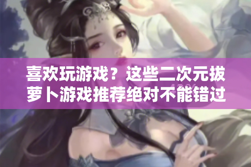 喜欢玩游戏？这些二次元拔萝卜游戏推荐绝对不能错过！
