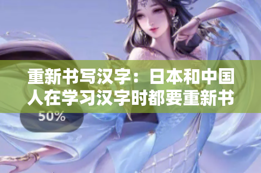 重新书写汉字：日本和中国人在学习汉字时都要重新书写