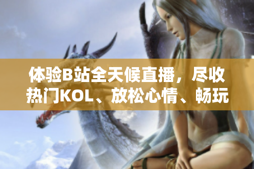 体验B站全天候直播，尽收热门KOL、放松心情、畅玩互动