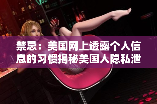 禁忌：美国网上透露个人信息的习惯揭秘美国人隐私泄露的惊人习惯