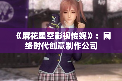 《麻花星空影视传媒》：网络时代创意制作公司
