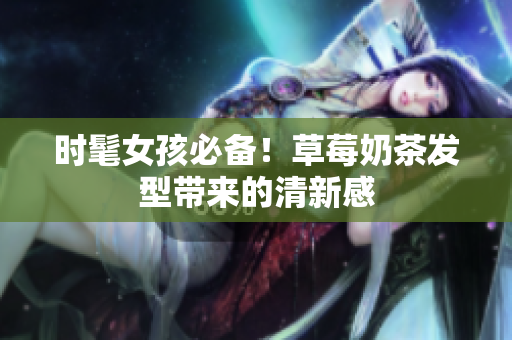时髦女孩必备！草莓奶茶发型带来的清新感