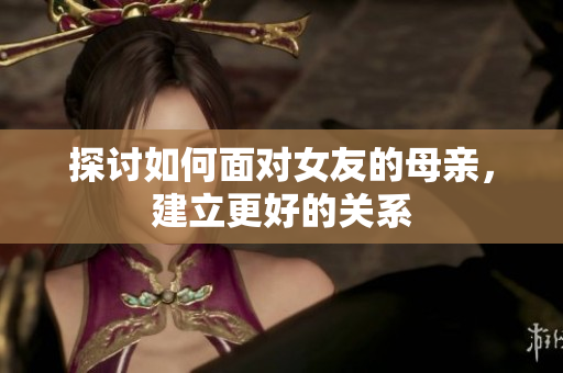探讨如何面对女友的母亲，建立更好的关系