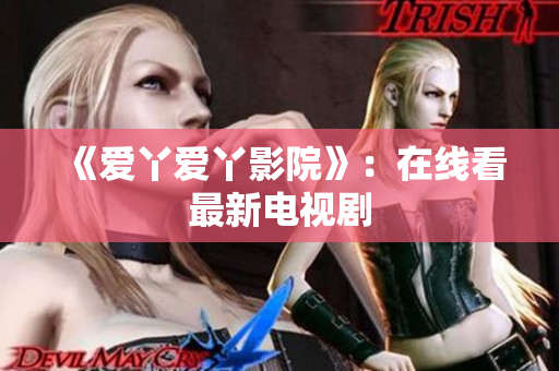 《爱丫爱丫影院》：在线看最新电视剧