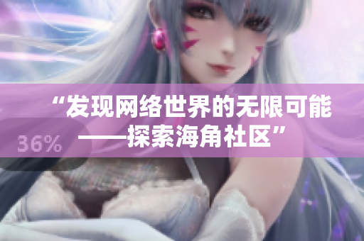 “发现网络世界的无限可能——探索海角社区”