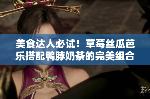 美食达人必试！草莓丝瓜芭乐搭配鸭脖奶茶的完美组合