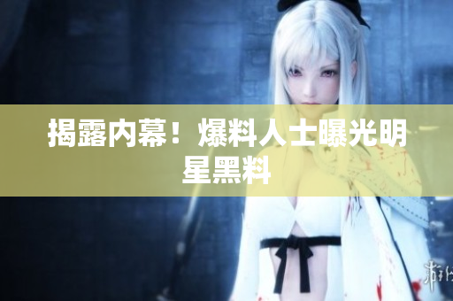 揭露内幕！爆料人士曝光明星黑料
