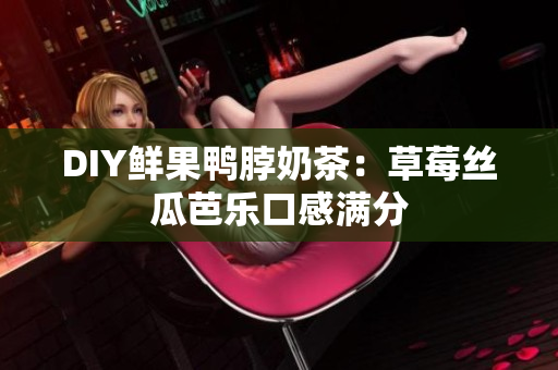 DIY鲜果鸭脖奶茶：草莓丝瓜芭乐口感满分