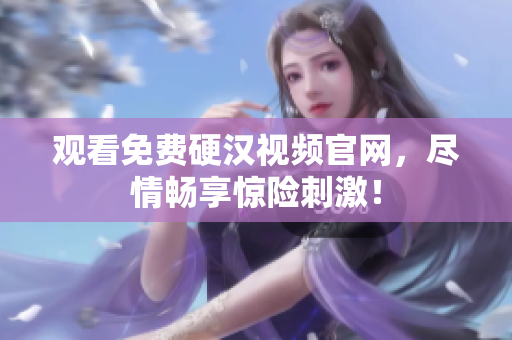 观看免费硬汉视频官网，尽情畅享惊险刺激！