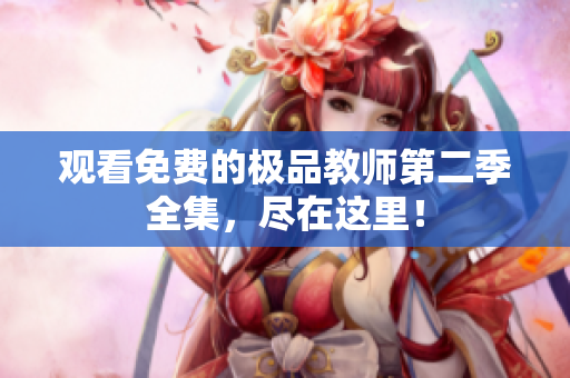 观看免费的极品教师第二季全集，尽在这里！