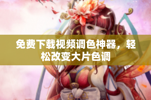免费下载视频调色神器，轻松改变大片色调