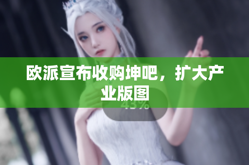 欧派宣布收购坤吧，扩大产业版图