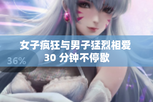 女子疯狂与男子猛烈相爱 30 分钟不停歇